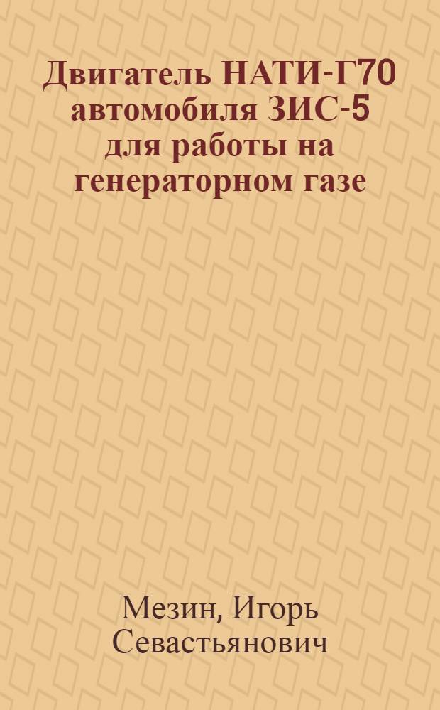 Двигатель НАТИ-Г70 автомобиля ЗИС-5 для работы на генераторном газе : Руководство по переоборудованию и чертежи деталей