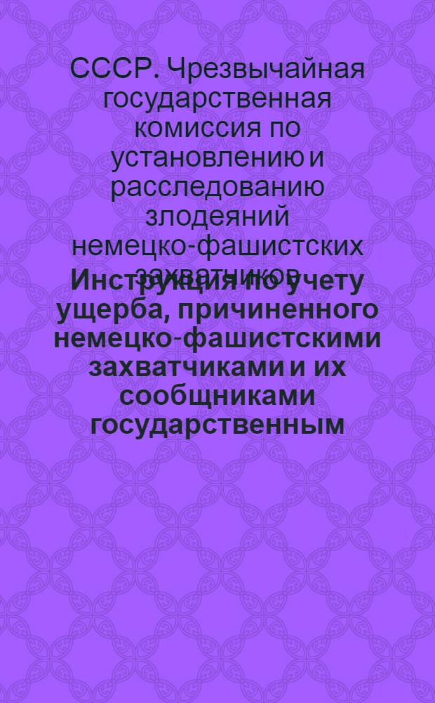 Инструкция по учету ущерба, причиненного немецко-фашистскими захватчиками и их сообщниками государственным, кооперативным и общественным предприятиям, учреждениям и организациям