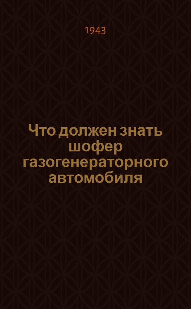 Что должен знать шофер газогенераторного автомобиля : (Памятка-руководство по обслуживанию, вождению, уходу и устранению неисправностей)