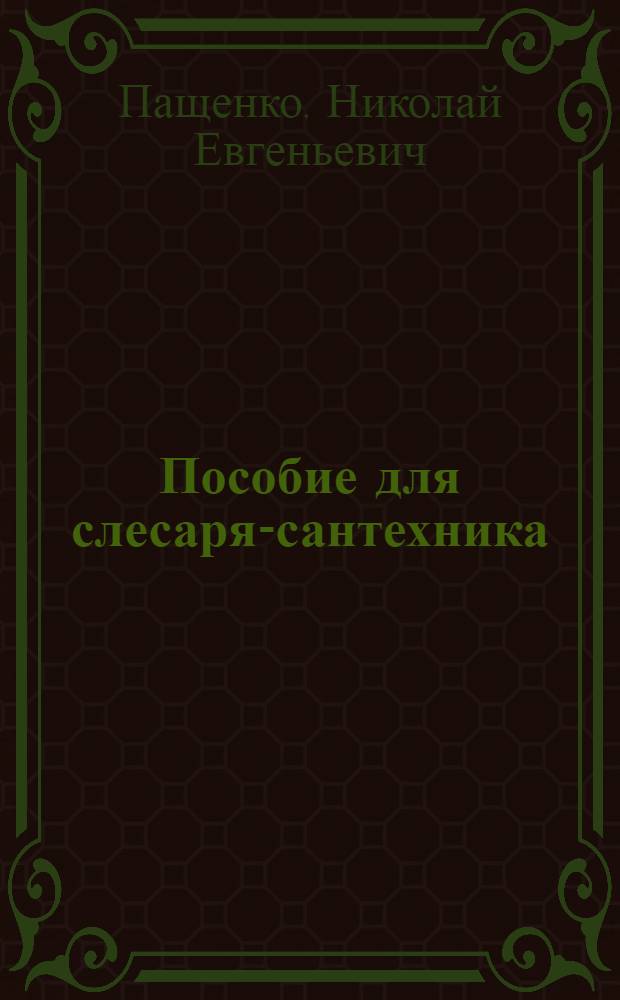 Пособие для слесаря-сантехника : Утв. Гл. упр. рабочих кадров Наркомстроя в качестве учеб. пособия для подготовки рабочих