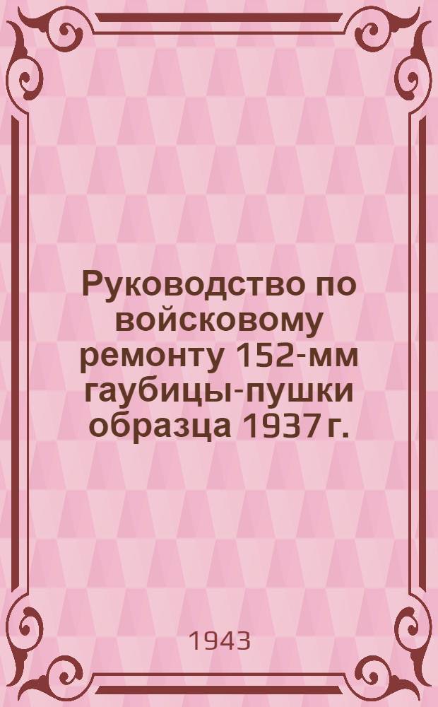 Руководство по войсковому ремонту 152-мм гаубицы-пушки образца 1937 г.