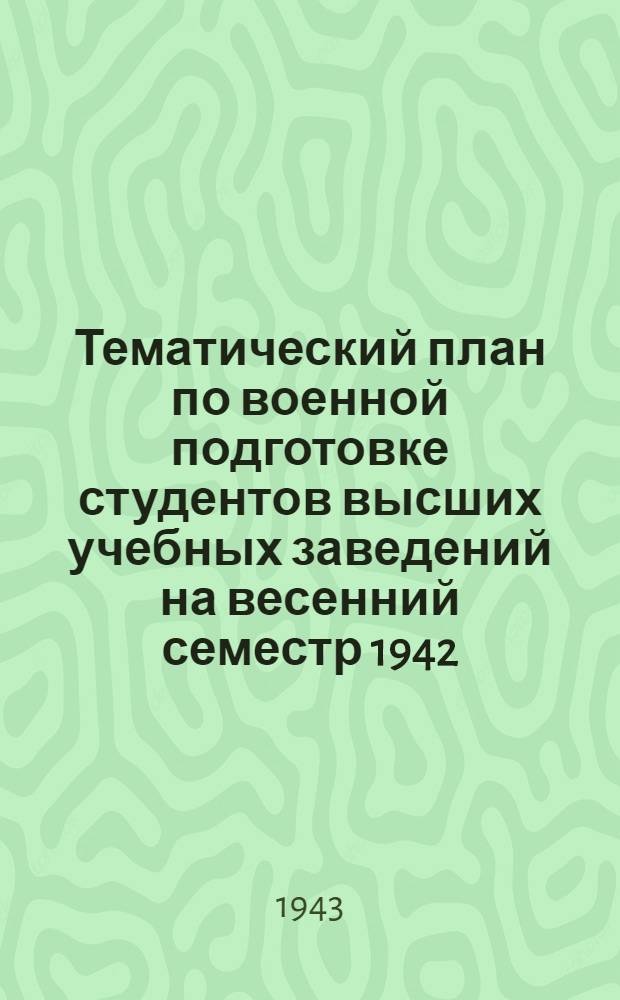 Тематический план по военной подготовке студентов высших учебных заведений на весенний семестр 1942/43 учебный года