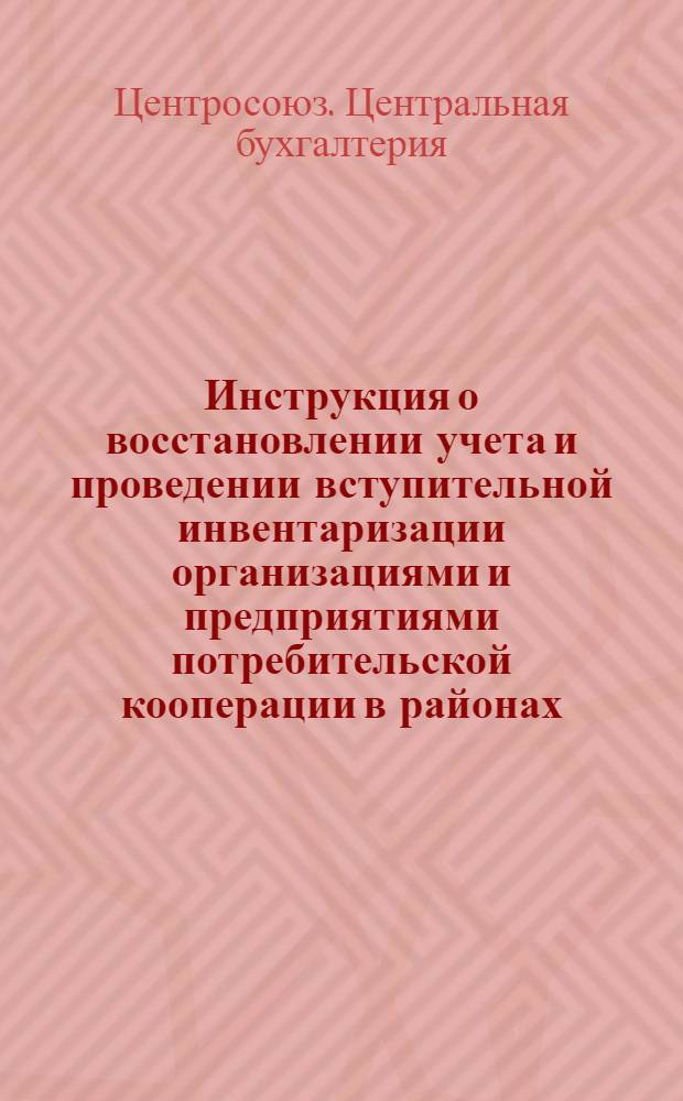Инструкция о восстановлении учета и проведении вступительной инвентаризации организациями и предприятиями потребительской кооперации в районах, освобожденных от немецко-фашистских оккупантов