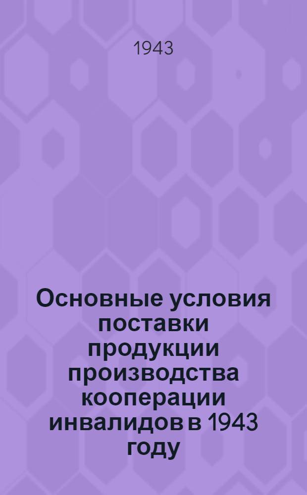 Основные условия поставки продукции производства кооперации инвалидов в 1943 году : (Продлен. основные условия, действовавшие в 1941 и в 1942 гг.)