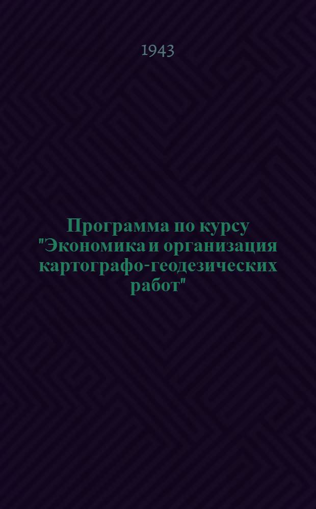 Программа по курсу "Экономика и организация картографо-геодезических работ" : Для картогр.-геодез. специальности картогр. фак-та Моск. и Новосиб. ин-тов инженеров геодезии, аэрофотосъемки и картографии : Утв. ГУГК при СНК СССР