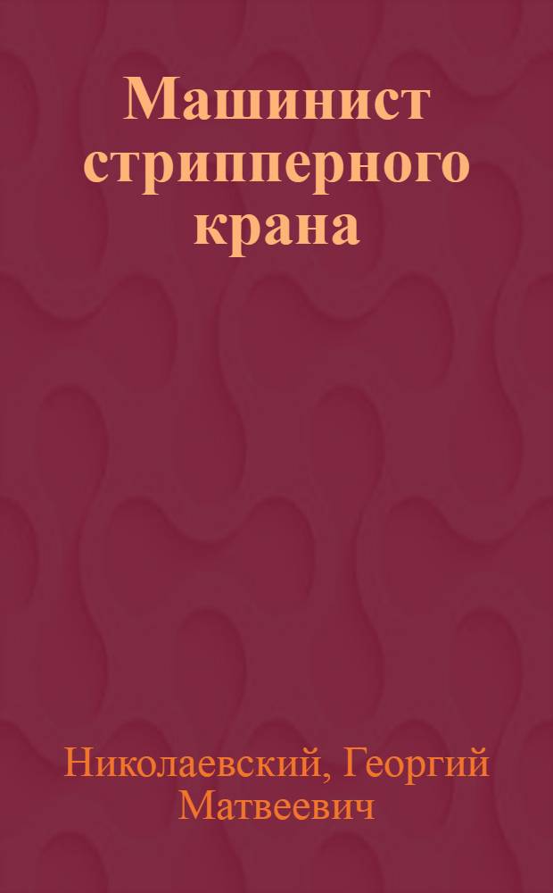 Машинист стрипперного крана : Утв. Учеб.-производств. советом Гл. упр. труд. резервов при СНК СССР в качестве учеб. пособия для ремеслен. училищ