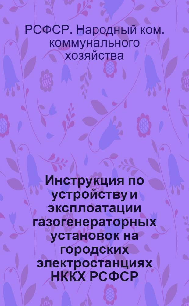 Инструкция по устройству и эксплоатации газогенераторных установок на городских электростанциях НККХ РСФСР