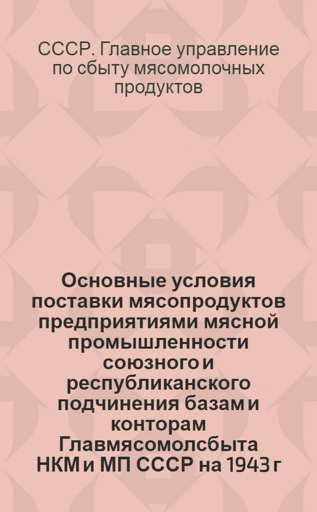 Основные условия поставки мясопродуктов предприятиями мясной промышленности союзного и республиканского подчинения базам и конторам Главмясомолсбыта НКМ и МП СССР на 1943 г.