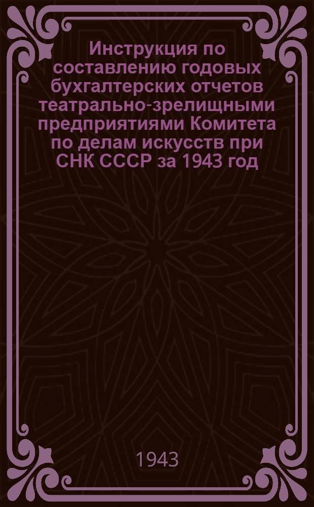 Инструкция по составлению годовых бухгалтерских отчетов театрально-зрелищными предприятиями Комитета по делам искусств при СНК СССР за 1943 год