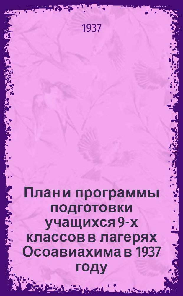 План и программы подготовки учащихся 9-х классов в лагерях Осоавиахима в 1937 году : Утв. 1 зам. нар. комиссара просвещения РСФСР..