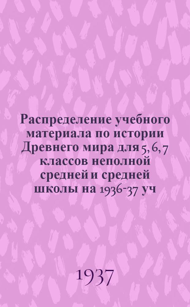 ... Распределение учебного материала по истории Древнего мира для 5, 6, 7 классов неполной средней и средней школы на 1936-37 уч. год
