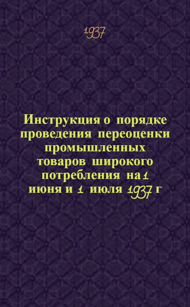 ... Инструкция о порядке проведения переоценки промышленных товаров широкого потребления на 1 июня и 1 июля 1937 г.