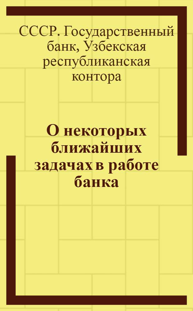 О некоторых ближайших задачах в работе банка : Директивное письмо Управляющего Узбекской конторой Госбанка СССР И. М. Фельдмана
