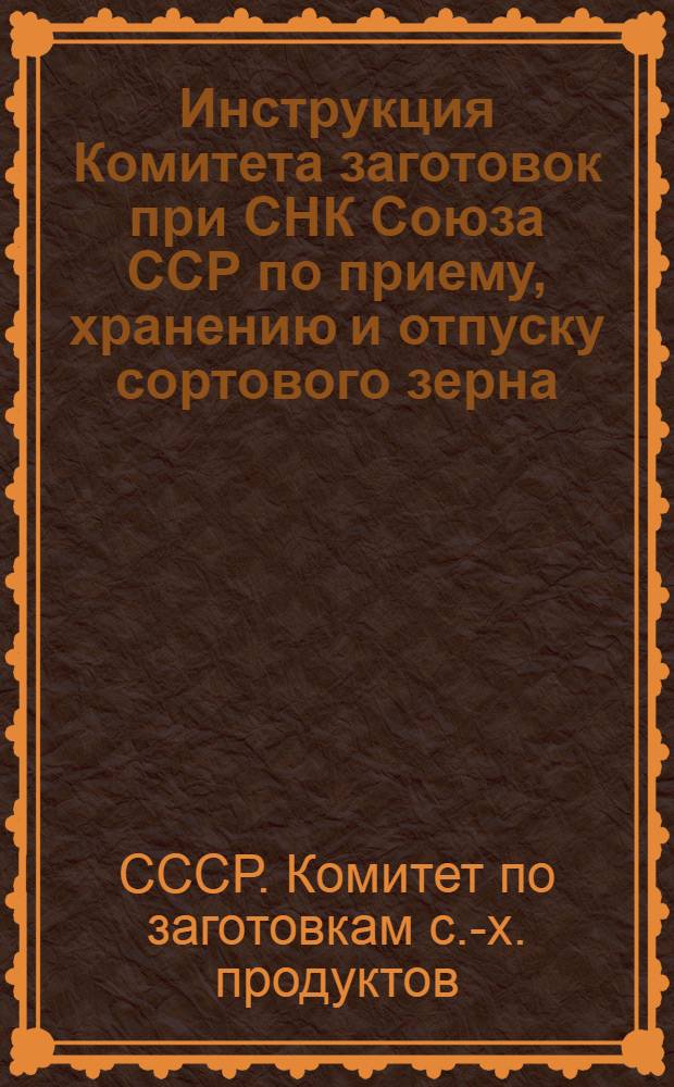 ... Инструкция Комитета заготовок при СНК Союза ССР по приему, хранению и отпуску сортового зерна, поступающего на пункты "Заготзерно" из урожая 1937 года