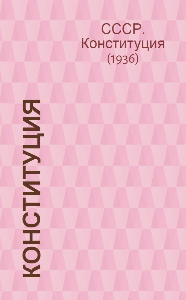 Конституция (основной закон) Союза Советских Социалистических Республик. Положение о выборах в Верховный совет СССР : Утв. 4 сессией ЦИК СССР VII созыва 9 июля 1937 года