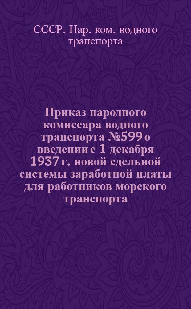... Приказ народного комиссара водного транспорта № 599 о введении с 1 декабря 1937 г. новой сдельной системы заработной платы для работников морского транспорта