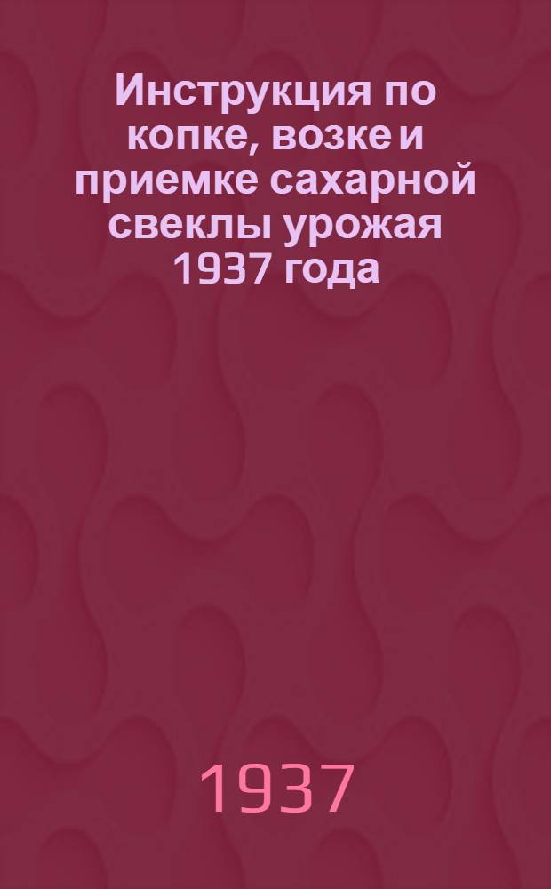 ... Инструкция по копке, возке и приемке сахарной свеклы урожая 1937 года