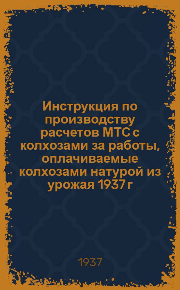 ... Инструкция по производству расчетов МТС с колхозами за работы, оплачиваемые колхозами натурой из урожая 1937 г.