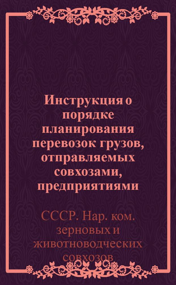 ... Инструкция о порядке планирования перевозок грузов, отправляемых совхозами, предприятиями, снабженческими и другими организациями системы Наркомсовхозов СССР