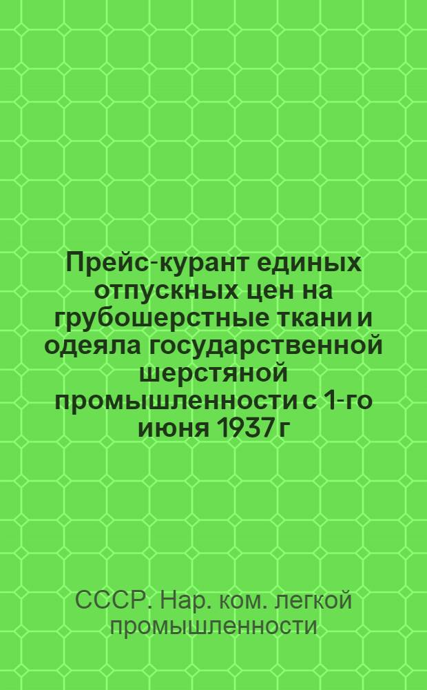 ... Прейс-курант единых отпускных цен на грубошерстные ткани и одеяла государственной шерстяной промышленности с 1-го июня 1937 г.