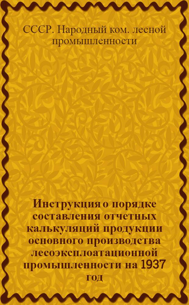 ... Инструкция о порядке составления отчетных калькуляций продукции основного производства лесоэксплоатационной промышленности на 1937 год