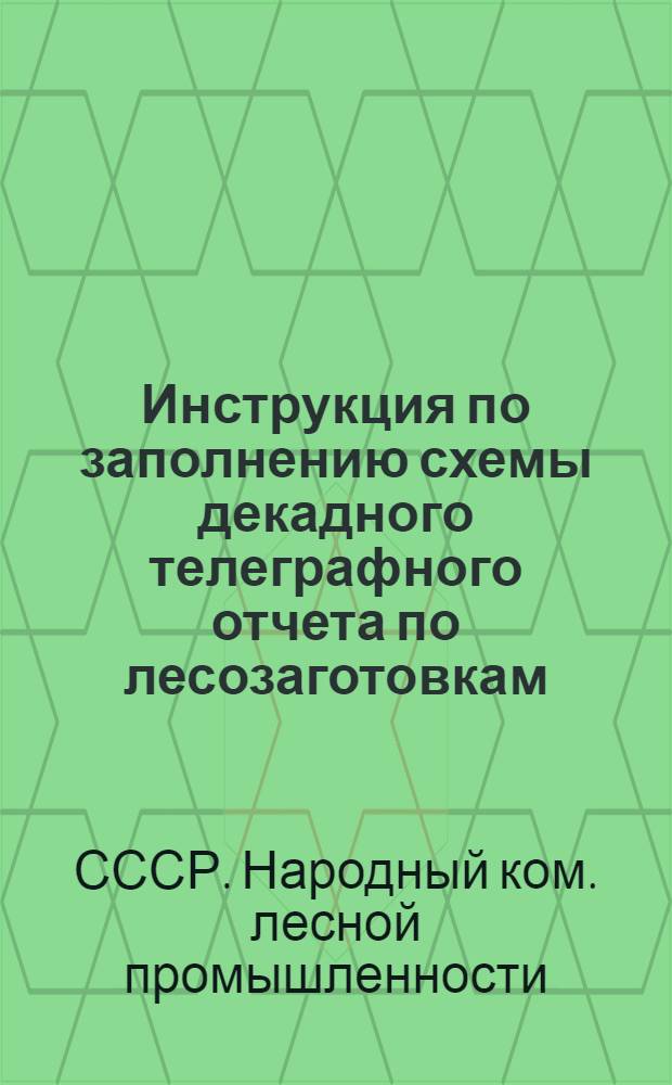 ... Инструкция по заполнению схемы декадного телеграфного отчета по лесозаготовкам : (Формы №№№ 1-лз и 1-а-лз)