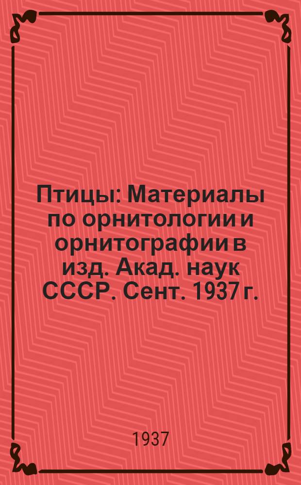 ... Птицы : Материалы по орнитологии и орнитографии в изд. Акад. наук СССР. Сент. 1937 г. : Аннотированный каталог