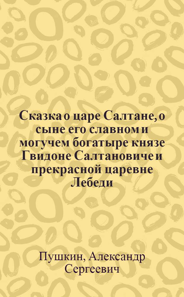 ... Сказка о царе Салтане, о сыне его славном и могучем богатыре князе Гвидоне Салтановиче и прекрасной царевне Лебеди