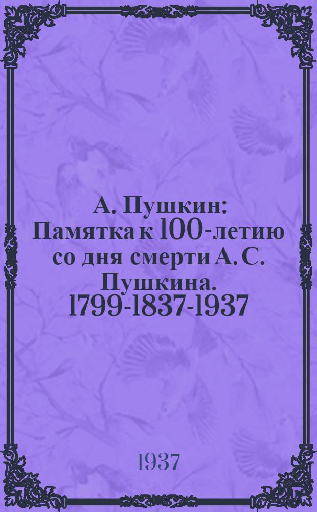 ... А. Пушкин : Памятка к 100-летию со дня смерти А. С. Пушкина. 1799-1837-1937