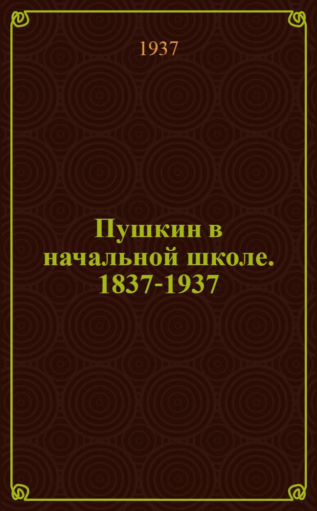 Пушкин в начальной школе. 1837-1937 : Сборник сост.: Н. Н. Щепетова, Е. Е. Соловьева, Т. Н. Попова, А. А. Канарская