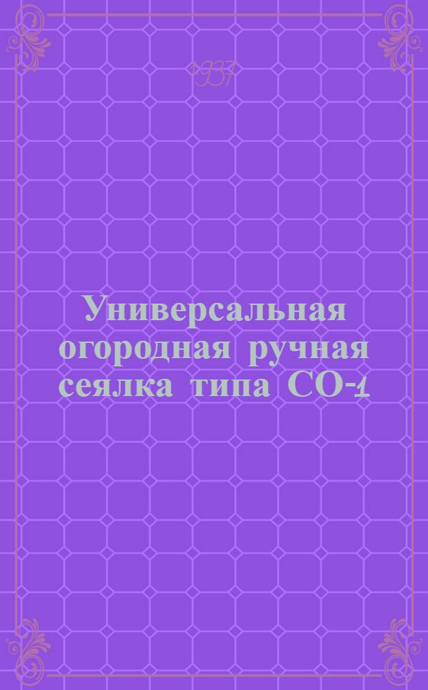 ... Универсальная огородная ручная сеялка типа СО-1 : Руководство к пользованию и уходу