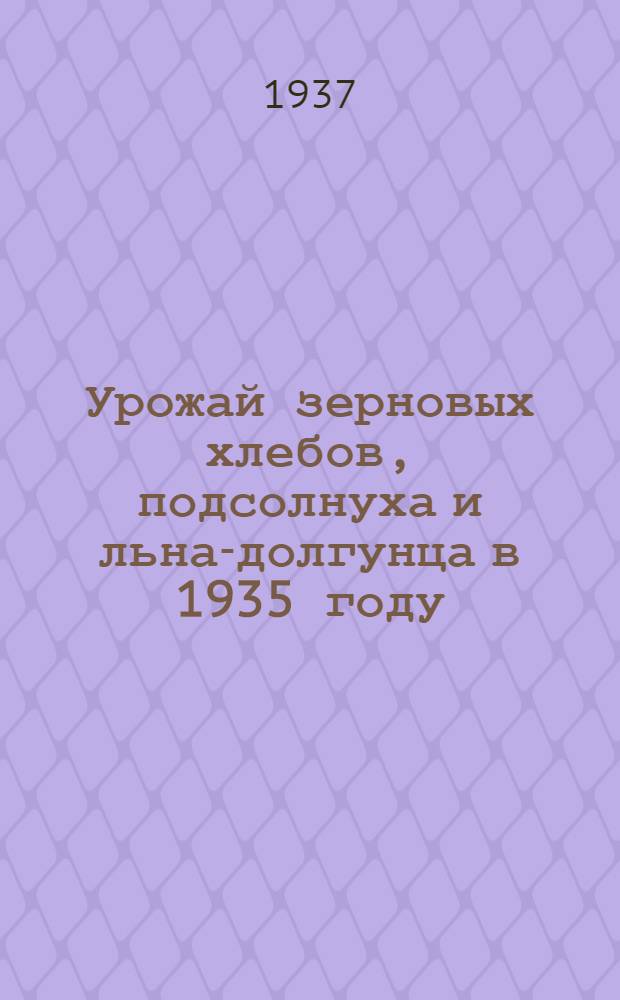 ... Урожай зерновых хлебов, подсолнуха и льна-долгунца в 1935 году : Стат. материалы