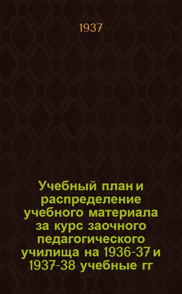 ... Учебный план и распределение учебного материала за курс заочного педагогического училища на 1936-37 и 1937-38 учебные гг...