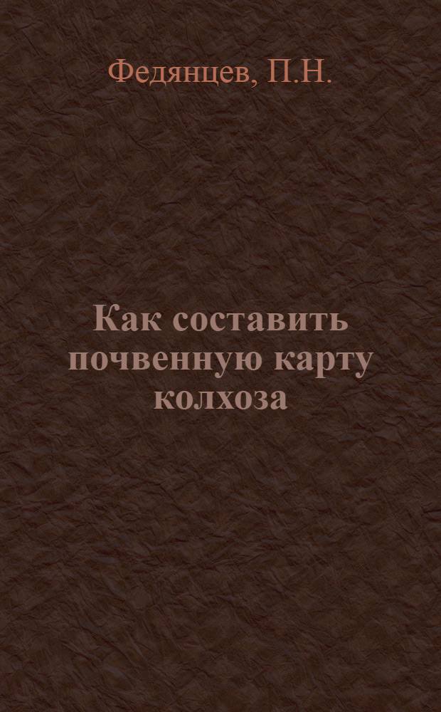 Как составить почвенную карту колхоза : (Руководство для колхозников-опытников и др. колхоз. актива)