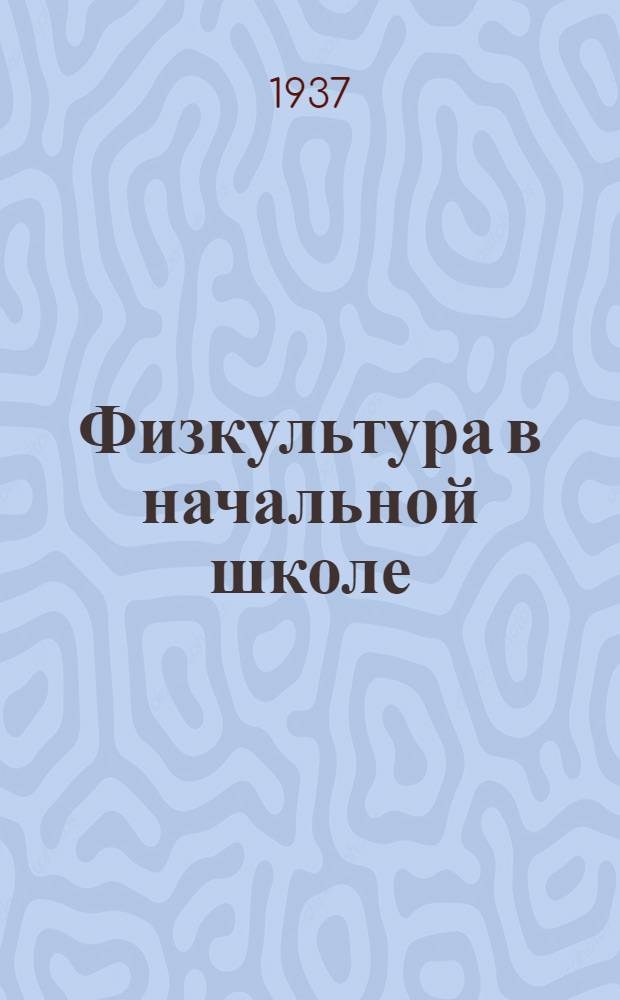 ... Физкультура в начальной школе : Метод. пособие по физкультуре для учителей начальной школы : Допущено Наркомпросом РСФСР и Отд. школ Всес. ком-та по делам физкультуры и спорта при СНК СССР