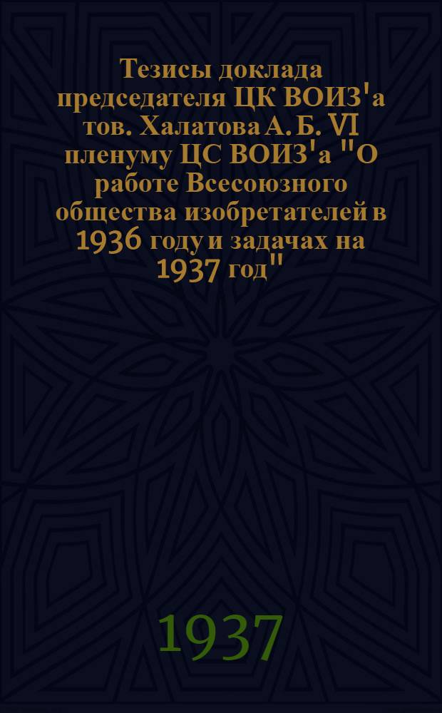 ... Тезисы доклада председателя ЦК ВОИЗ'а тов. Халатова А. Б. VI пленуму ЦС ВОИЗ'а "О работе Всесоюзного общества изобретателей в 1936 году и задачах на 1937 год"