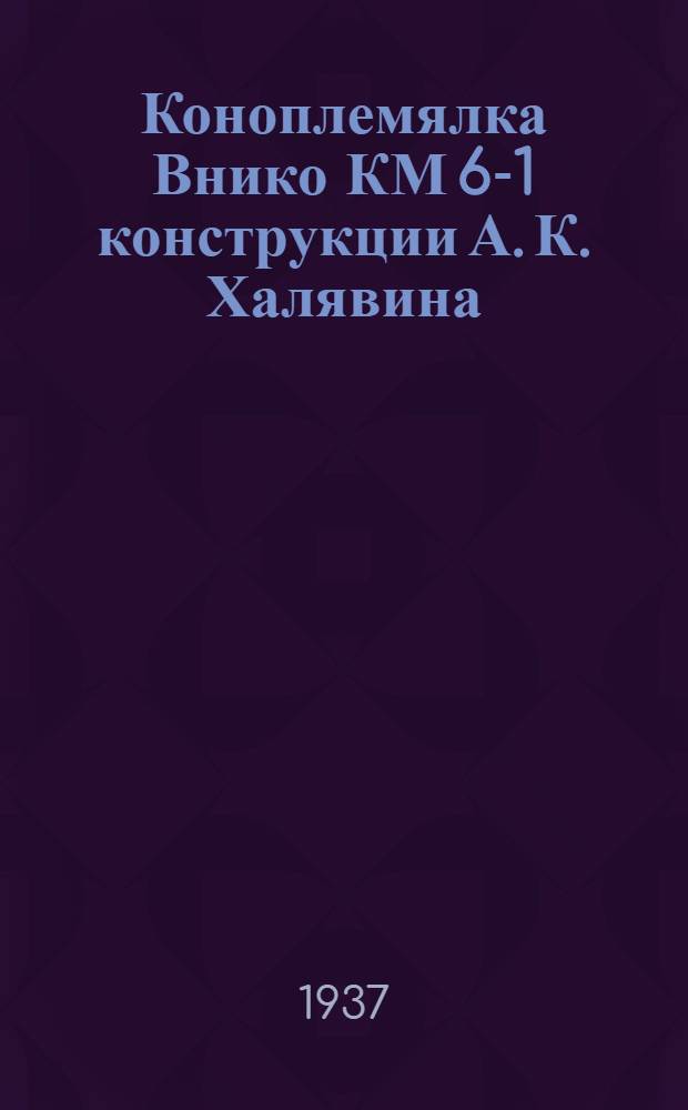 ... Коноплемялка Внико КМ 6-1 конструкции А. К. Халявина : Руководство по сборке, установке и использованию