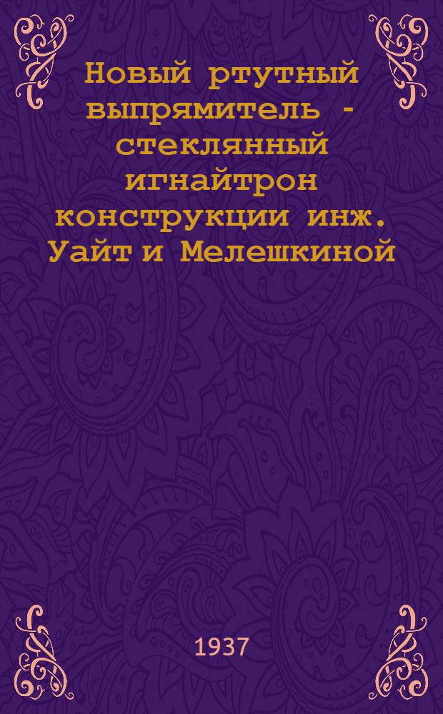 ... Новый ртутный выпрямитель - стеклянный игнайтрон конструкции инж. Уайт и Мелешкиной