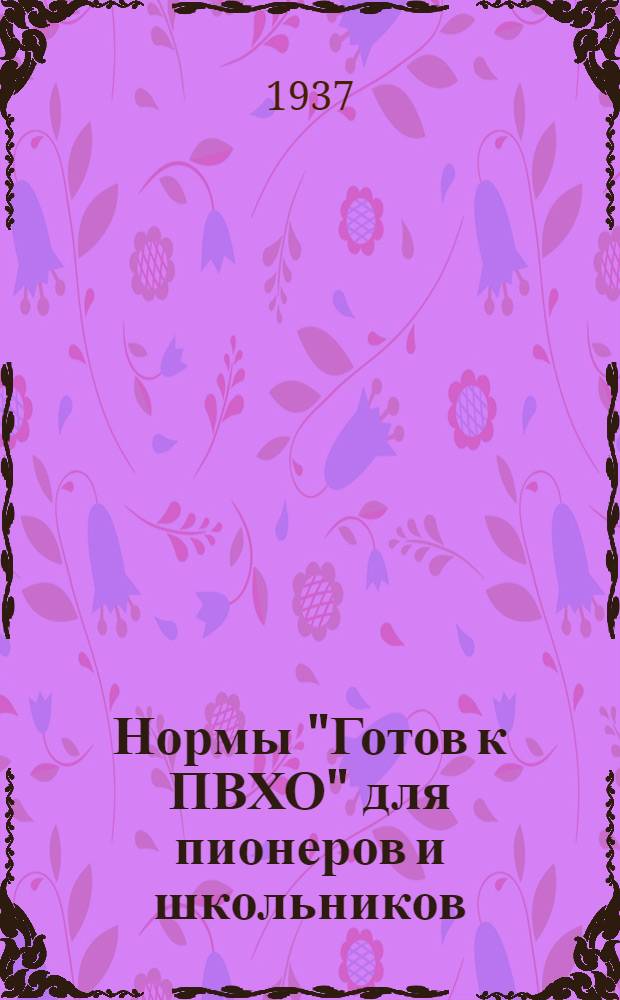 Нормы "Готов к ПВХО" для пионеров и школьников (в возрасте от 12 до 16 лет) : Программа и метод. указания : Утв. 1 зам. Нар. ком. прос. РСФСР... Согласовано с ЦС Союза Осоавиахим СССР и РСФСР