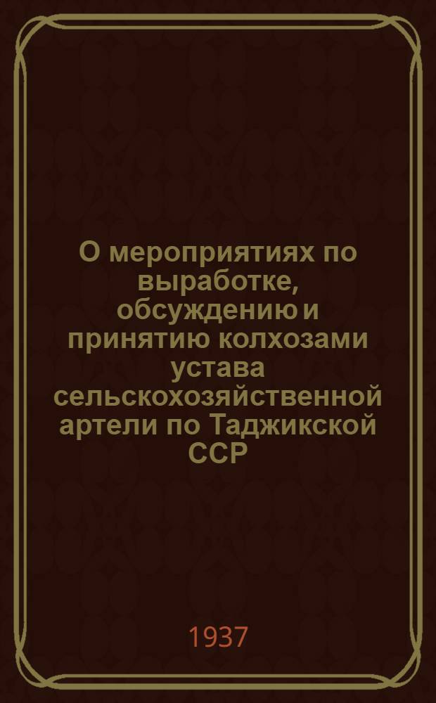О мероприятиях по выработке, обсуждению и принятию колхозами устава сельскохозяйственной артели по Таджикской ССР : Постановление Совнаркома Таджикской СССР и ЦК КП(б) Таджикистана