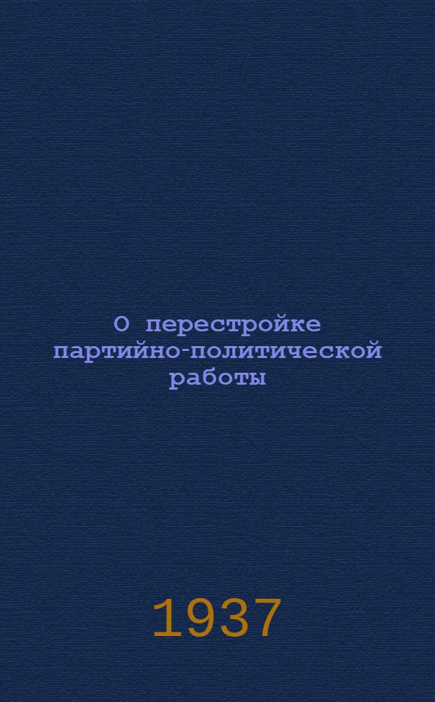 О перестройке партийно-политической работы : К итогам пленума ЦК ВКП(б) 1937 г. : Информ. сообщение, доклад и заключит. слово т. Жданова, резолюция пленума и статьи из газ. "Правды", "Известий и журн. "Большевик"