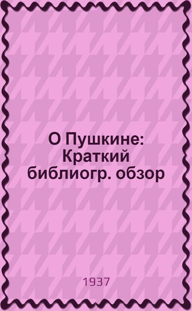 О Пушкине : Краткий библиогр. обзор