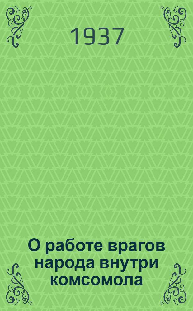 О работе врагов народа внутри комсомола : Статьи из газ. "Правда", "Комсомольская правда" и "Тихоокеанск. звезда"