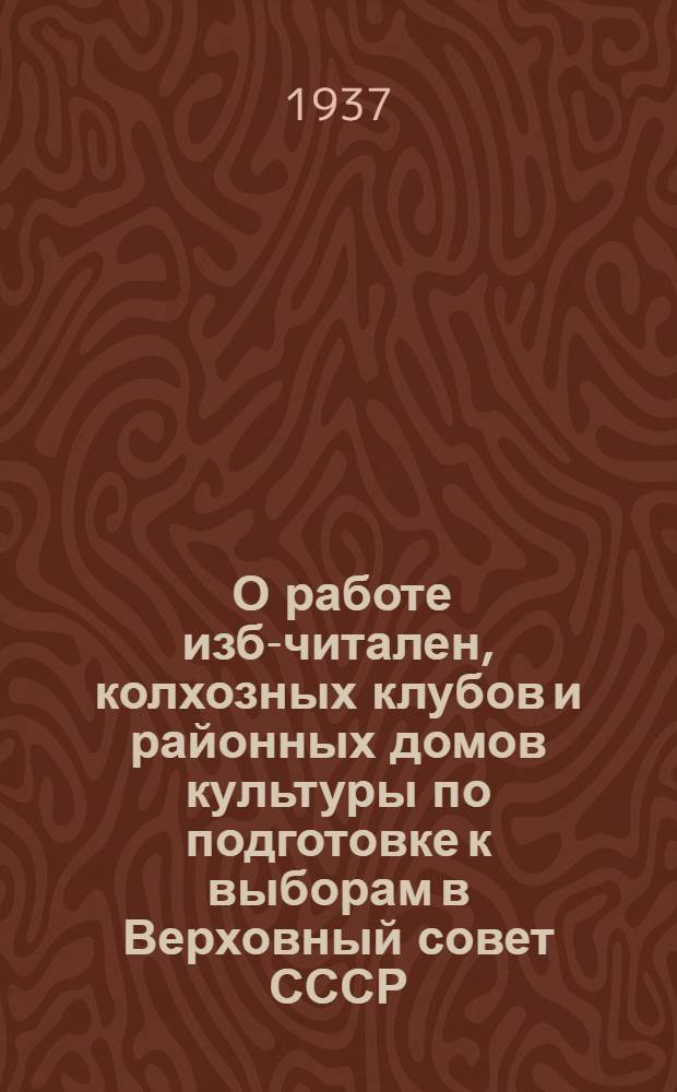... О работе изб-читален, колхозных клубов и районных домов культуры по подготовке к выборам в Верховный совет СССР : По материалам Всерос. совещания зав. секторами домов культуры и колхоз. клубов край-облоно и нач. упр. наркомпросов АССР