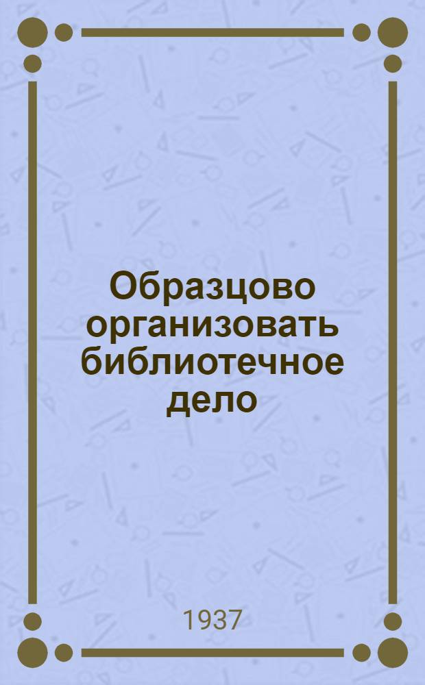 Образцово организовать библиотечное дело : 1. О работе библиотек в помощь изуч. Сталинской конституции. 2. Кого премировали. 3. О соревновании библиотек. 4. В Скопинск. районе