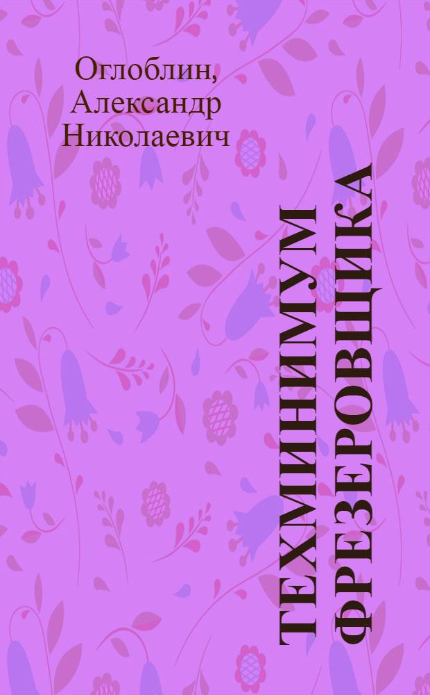 ... Техминимум фрезеровщика : Утв. ГУУЗ НКТП СССР в качестве учебника для курсов техминимума по металлообрабатывающей пром-сти