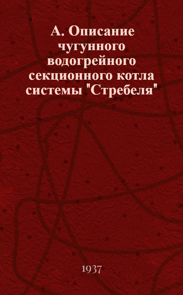 ... А. Описание чугунного водогрейного секционного котла системы "Стребеля"; Б. Технические условия на изготовление, приемку и сдачу водогрейного котла системы "Стребеля"