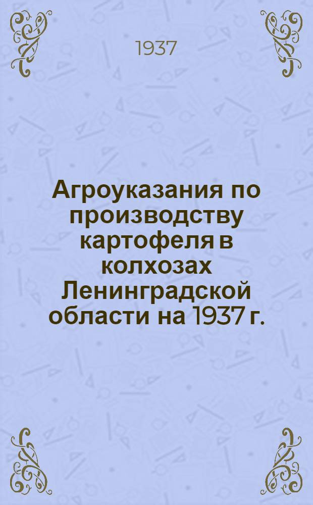 ... Агроуказания по производству картофеля в колхозах Ленинградской области на 1937 г.