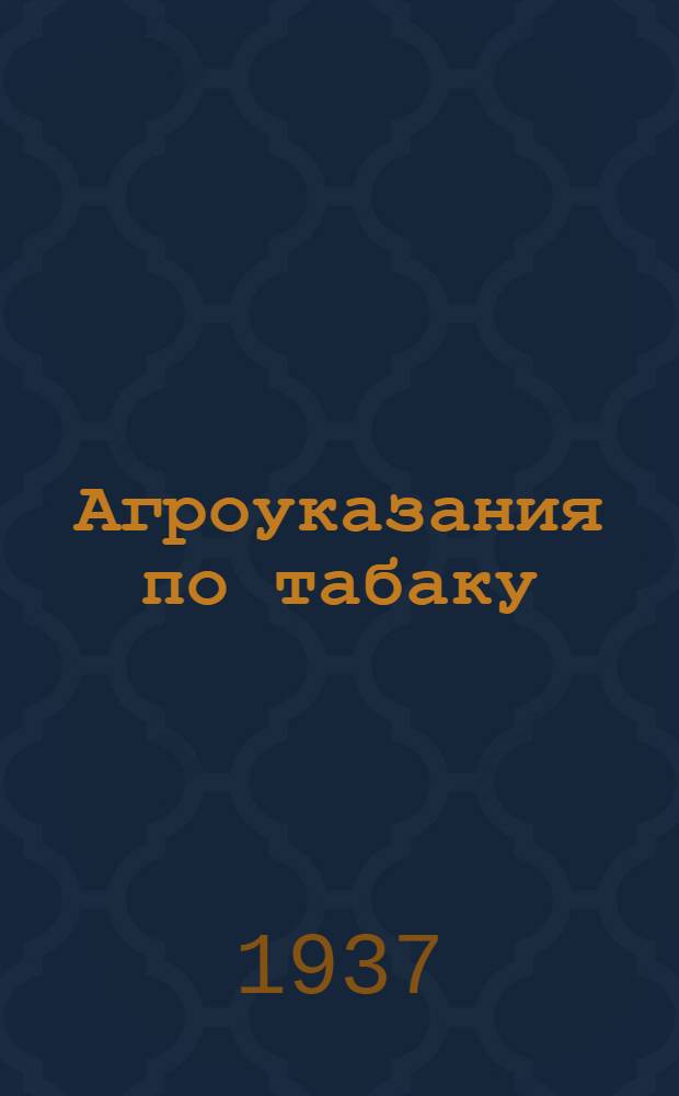 ... Агроуказания по табаку : (Из основных агроуказаний для весеннего сева и по уходу за с.-х. культурами на 1937 год)
