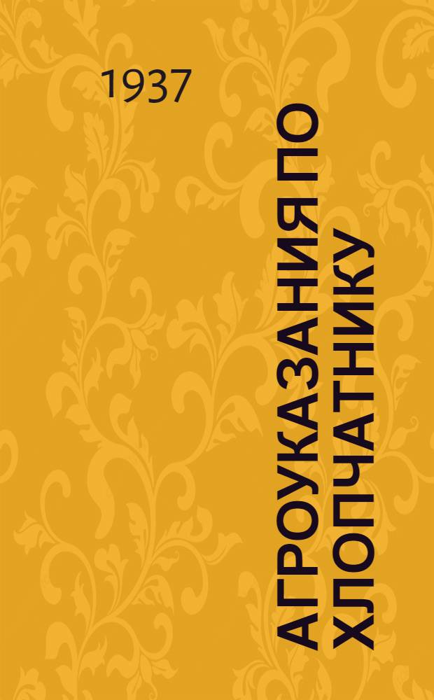 ... Агроуказания по хлопчатнику : (Из основных агроуказаний для весеннего сева и по уходу за с.-х. культурами на 1937 г.)